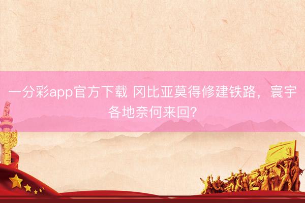 一分彩app官方下载 冈比亚莫得修建铁路，寰宇各地奈何来回？