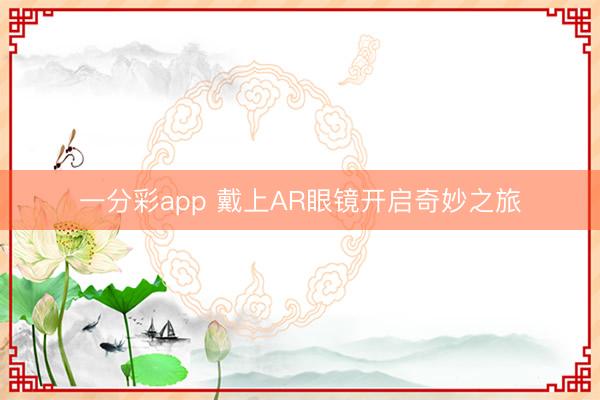 一分彩app 戴上AR眼镜开启奇妙之旅