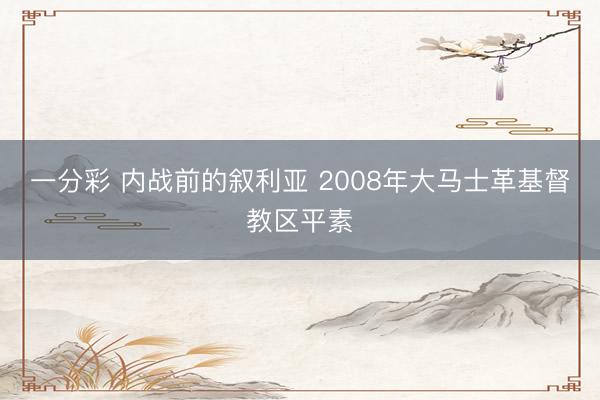 一分彩 内战前的叙利亚 2008年大马士革基督教区平素