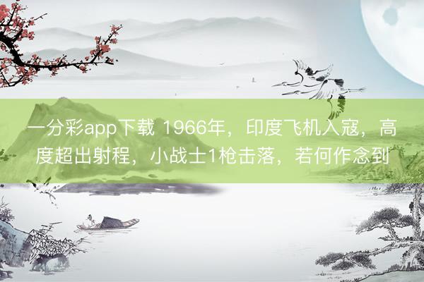 一分彩app下载 1966年，印度飞机入寇，高度超出射程，小战士1枪击落，若何作念到