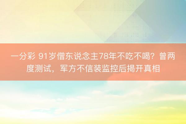 一分彩 91岁僧东说念主78年不吃不喝？曾两度测试，军方不信装监控后揭开真相