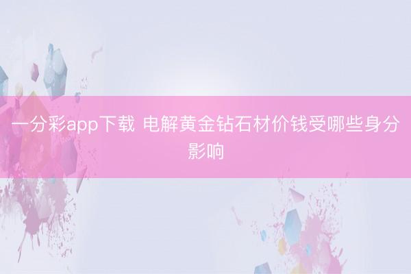 一分彩app下载 电解黄金钻石材价钱受哪些身分影响