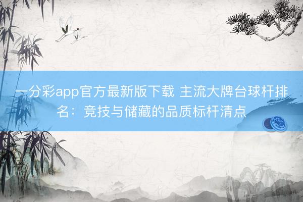 一分彩app官方最新版下载 主流大牌台球杆排名：竞技与储藏的品质标杆清点