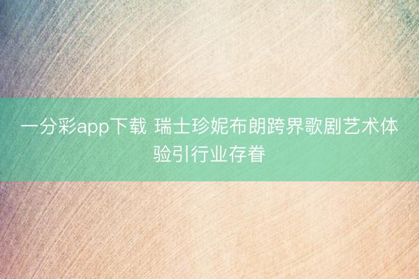 一分彩app下载 瑞士珍妮布朗跨界歌剧艺术体验引行业存眷