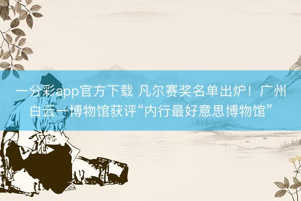 一分彩app官方下载 凡尔赛奖名单出炉！广州白云一博物馆获评“内行最好意思博物馆”