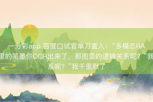 一分彩app 百度口试官单刀直入：“多模态RAG，图片里的笔墨你OCR出来了，那图里的逻辑关系呢？”我千里默了