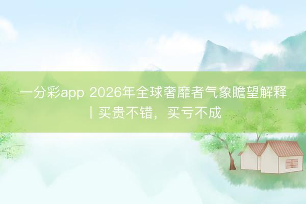 一分彩app 2026年全球奢靡者气象瞻望解释丨买贵不错，买亏不成