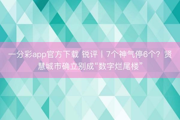 一分彩app官方下载 锐评丨7个神气停6个？贤慧城市确立别成“数字烂尾楼”