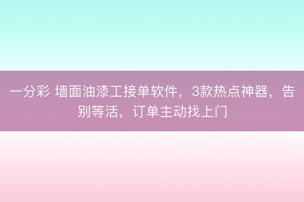一分彩 墙面油漆工接单软件，3款热点神器，告别等活，订单主动找上门