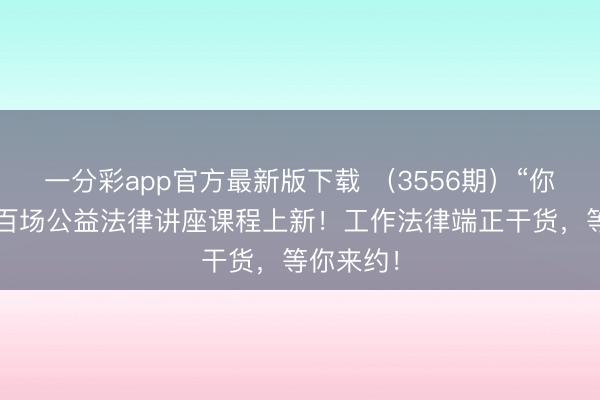 一分彩app官方最新版下载 （3556期）“你点我讲”百场公益法律讲座课程上新！工作法律端正干货，等你来约！