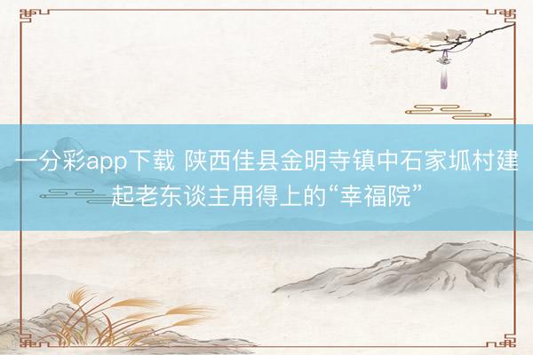 一分彩app下载 陕西佳县金明寺镇中石家坬村建起老东谈主用得上的“幸福院”