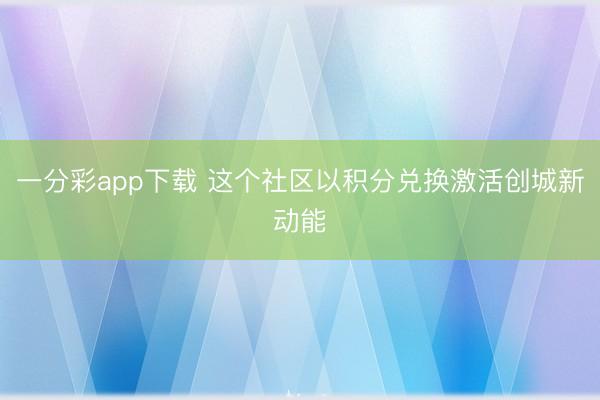一分彩app下载 这个社区以积分兑换激活创城新动能