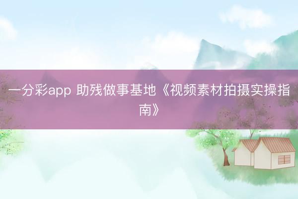 一分彩app 助残做事基地《视频素材拍摄实操指南》