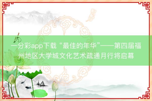 一分彩app下载 “最佳的年华”——第四届福州地区大学城文化艺术疏通月行将启幕