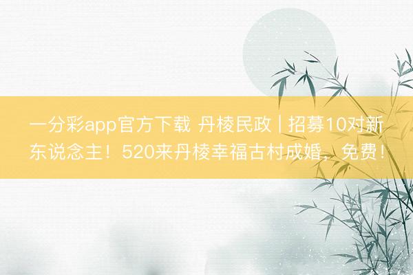 一分彩app官方下载 丹棱民政 | 招募10对新东说念主！520来丹棱幸福古村成婚，<a href=