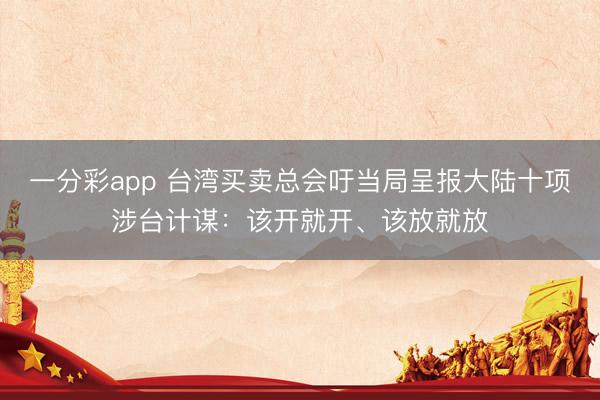 一分彩app 台湾买卖总会吁当局呈报大陆十项涉台计谋：该开就开、该放就放