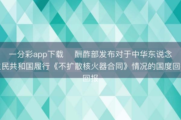 一分彩app下载 ​酬酢部发布对于中华东说念主民共和国履行《不扩散核火器合同》情况的国度回报