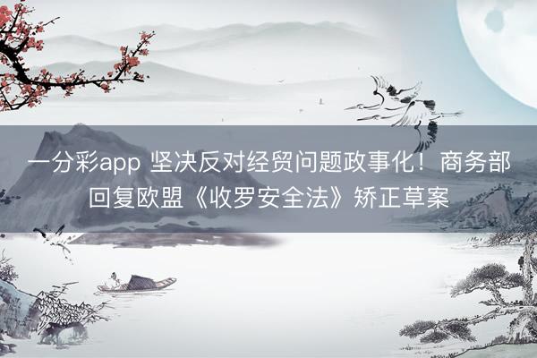 一分彩app 坚决反对经贸问题政事化！商务部回复欧盟《收罗安全法》矫正草案