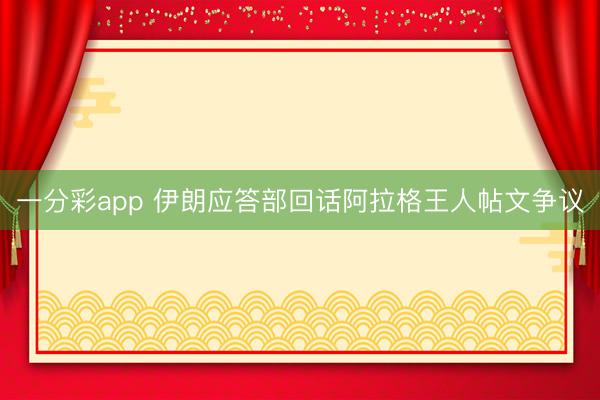 一分彩app 伊朗应答部回话阿拉格王人帖文争议