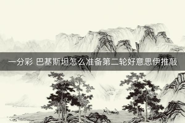 一分彩 巴基斯坦怎么准备第二轮好意思伊推敲