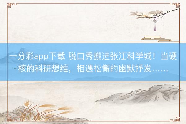 一分彩app下载 脱口秀搬进张江科学城！当硬核的科研想维，相遇松懈的幽默抒发……