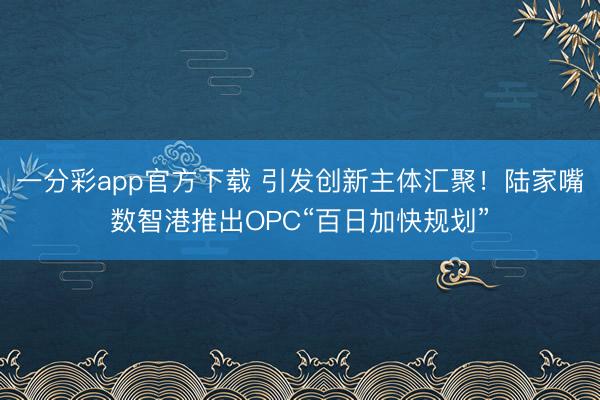 一分彩app官方下载 引发创新主体汇聚！陆家嘴数智港推出OPC“百日加快规划”