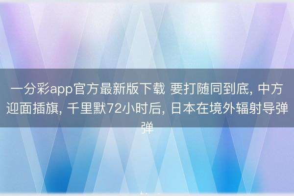 一分彩app官方最新版下载 要打随同到底， 中方迎面插旗， 千里默72小时后， 日本在境外辐射导弹