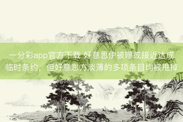 一分彩app官方下载 好意思伊被曝或接近达成临时条约，但好意思方淡薄的多项条目均被甩掉