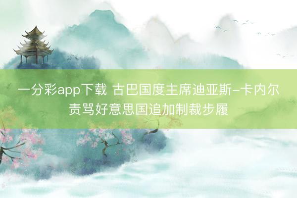 一分彩app下载 古巴国度主席迪亚斯-卡内尔责骂好意思国追加制裁步履