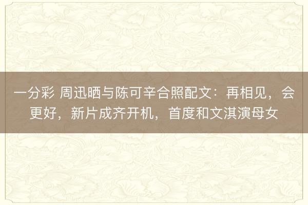 一分彩 周迅晒与陈可辛合照配文：再相见，会更好，新片成齐开机，首度和文淇演母女