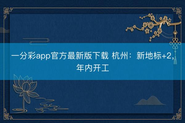 一分彩app官方最新版下载 杭州：新地标+2，年内开工