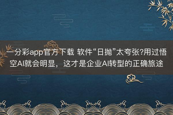 一分彩app官方下载 软件“日抛”太夸张?用过悟空AI就会明显，这才是企业AI转型的正确旅途