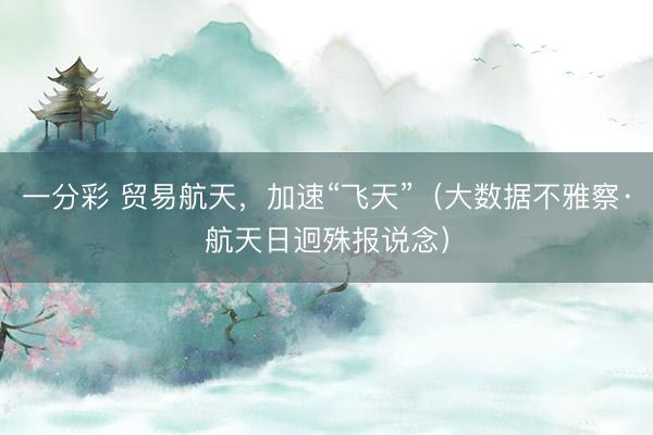 一分彩 贸易航天，加速“飞天”（大数据不雅察·航天日迥殊报说念）