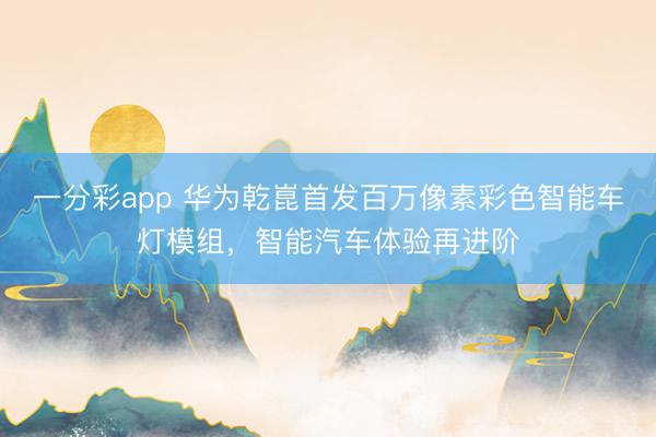 一分彩app 华为乾崑首发百万像素彩色智能车灯模组，智能汽车体验再进阶