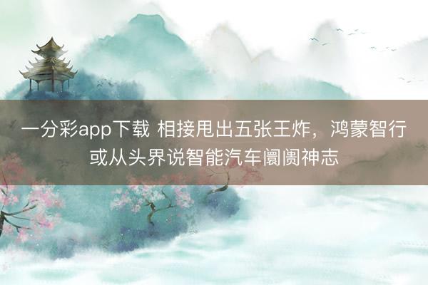 一分彩app下载 相接甩出五张王炸，鸿蒙智行或从头界说智能汽车阛阓神志