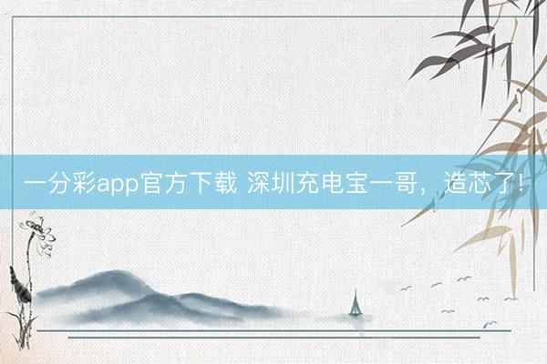一分彩app官方下载 深圳充电宝一哥，造芯了!