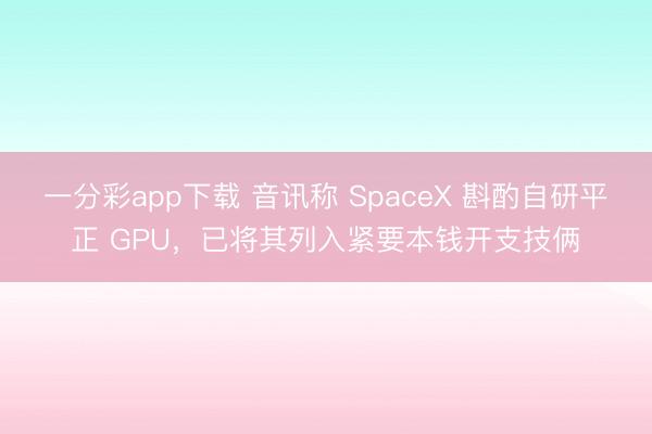 一分彩app下载 音讯称 SpaceX 斟酌自研平正 GPU，已将其列入紧要本钱开支技俩