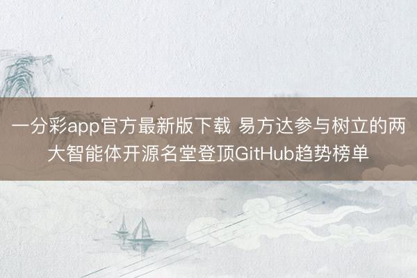 一分彩app官方最新版下载 易方达参与树立的两大智能体开源名堂登顶GitHub趋势榜单