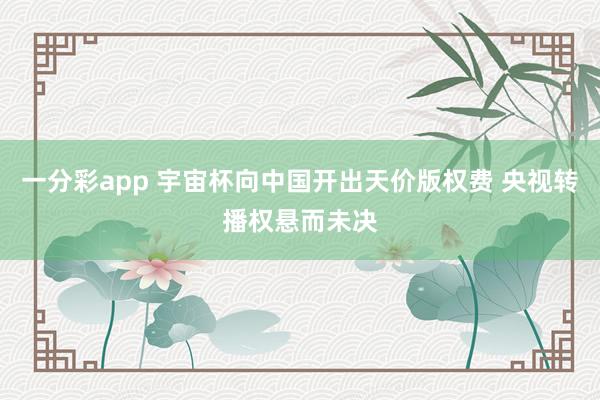 一分彩app 宇宙杯向中国开出天价版权费 央视转播权悬而未决