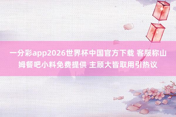 一分彩app2026世界杯中国官方下载 客服称山姆餐吧小料免费提供 主顾大皆取用引热议