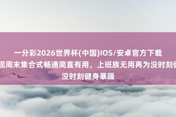 一分彩2026世界杯(中国)IOS/安卓官方下载 说合发现周末集合式畅通简直有用，上班族无用再为没时刻健身暴躁