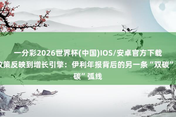 一分彩2026世界杯(中国)IOS/安卓官方下载 从政策反映到增长引擎：伊利年报背后的另一条“双碳”弧线