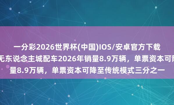 一分彩2026世界杯(中国)IOS/安卓官方下载 艾瑞磋商：预计中国无东说念主城配车2026年销量8.9万辆，单票资本可降至传统模式三分之一