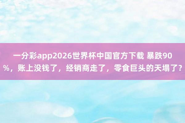 一分彩app2026世界杯中国官方下载 暴跌90%，账上没钱了，经销商走了，零食巨头的天塌了？