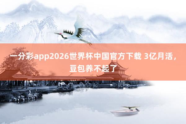 一分彩app2026世界杯中国官方下载 3亿月活,豆包养不起了