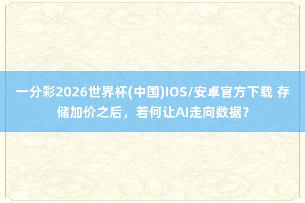 一分彩2026世界杯(中国)IOS/安卓官方下载 存储加价之后，若何让AI走向数据？