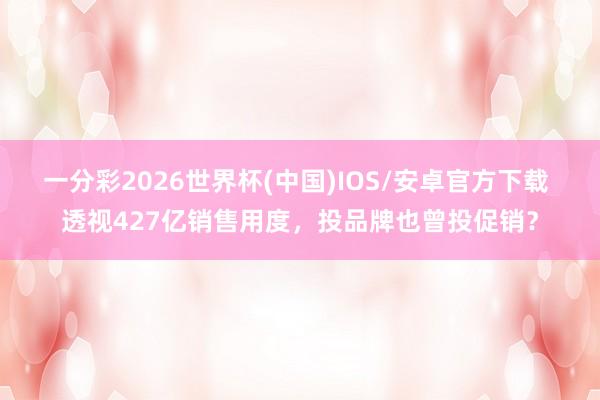 一分彩2026世界杯(中国)IOS/安卓官方下载 透视427亿销售用度，投品牌也曾投促销？