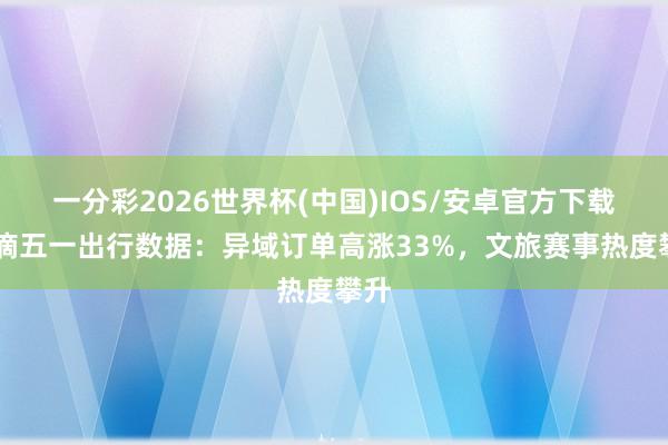 一分彩2026世界杯(中国)IOS/安卓官方下载 滴滴五一出行数据：异域订单高涨33%，文旅赛事热度攀升
