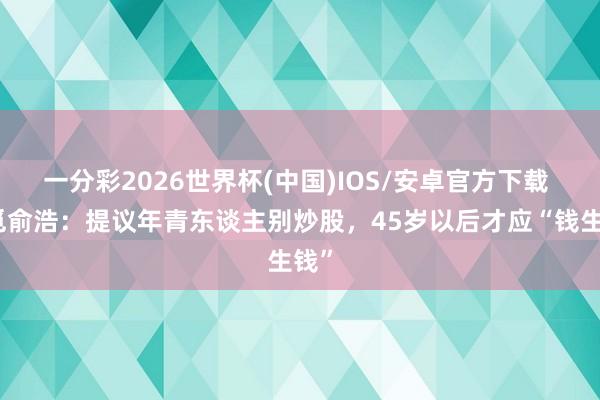 一分彩2026世界杯(中国)IOS/安卓官方下载 追觅俞浩：提议年青东谈主别炒股，45岁以后才应“钱生钱”