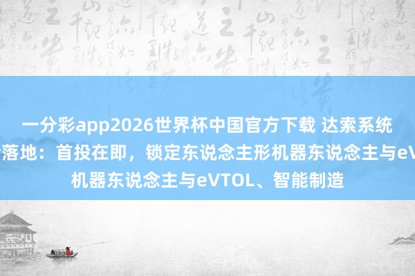 一分彩app2026世界杯中国官方下载 达索系统15亿工业AI基金落地：首投在即，锁定东说念主形机器东说念主与eVTOL、智能制造